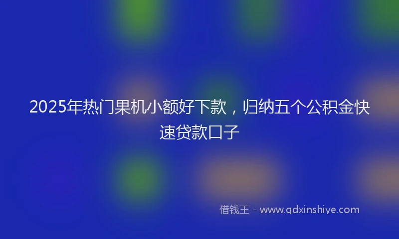 2025年热门果机小额好下款,归纳五个公积金快速贷款口子