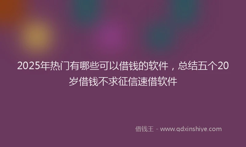 2025年热门有哪些可以借钱的软件，总结五个20岁借钱不求征信速借软件