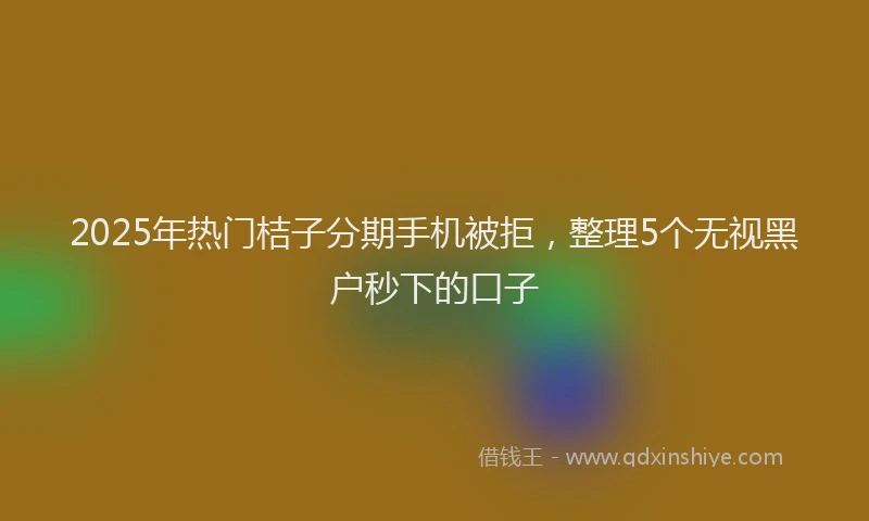2025年热门桔子分期手机被拒,整理5个无视黑户秒下的口子
