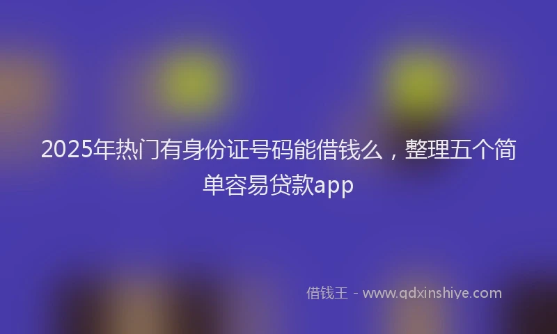 2025年热门有身份证号码能借钱么，整理五个简单容易贷款app