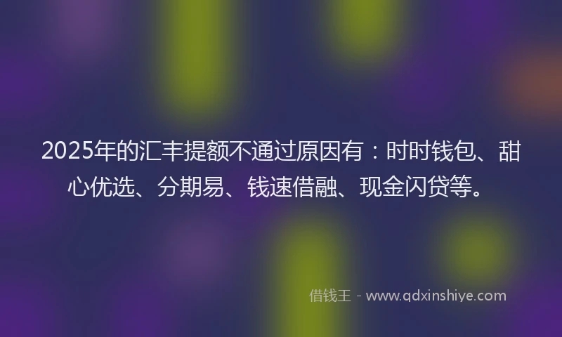 2025年的汇丰提额不通过原因有：时时钱包、甜心优选、分期易、钱速借融、现金闪贷等。