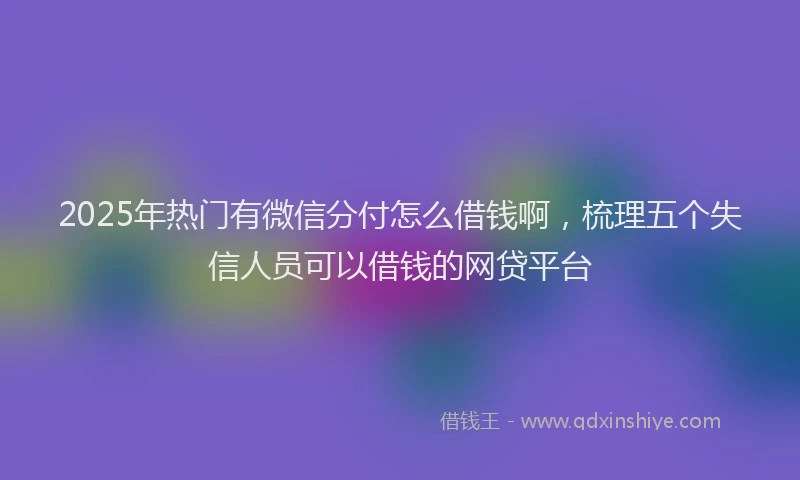 2025年热门有微信分付怎么借钱啊，梳理五个失信人员可以借钱的网贷平台