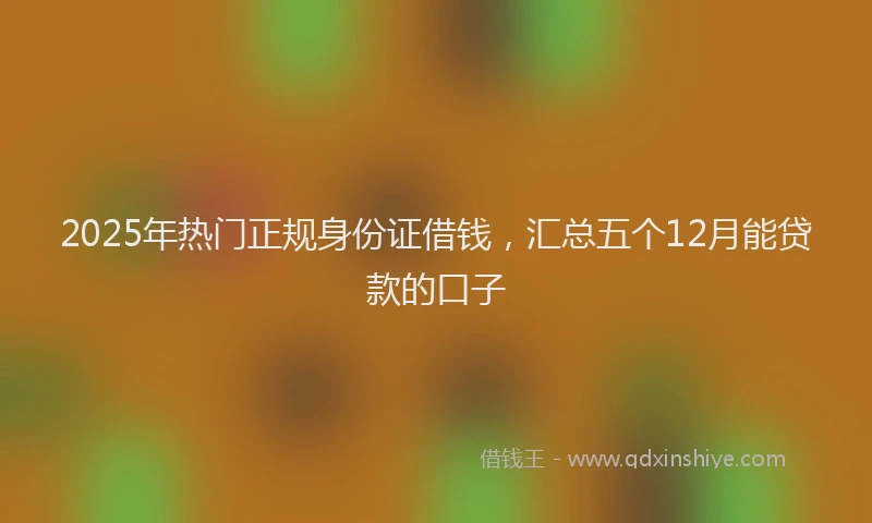 2025年热门正规身份证借钱，汇总五个12月能贷款的口子