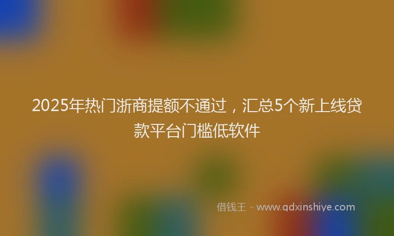 2025年热门浙商提额不通过，汇总5个新上线贷款平台门槛低软件