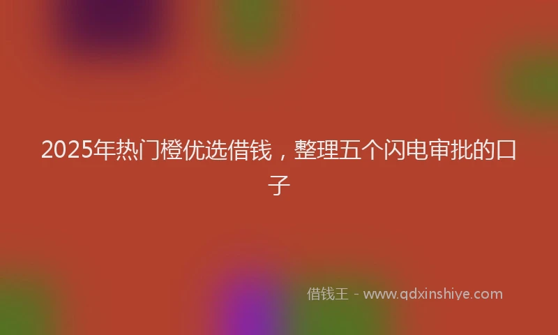 2025年热门橙优选借钱，整理五个闪电审批的口子