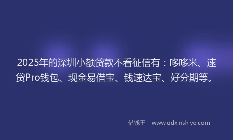 2025年的深圳小额贷款不看征信有:哆哆米、速贷Pro钱包、现金易借宝、钱速达宝、好分期等。
