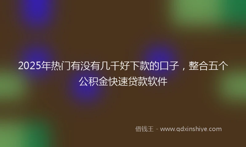 2025年热门有没有几千好下款的口子，整合五个公积金快速贷款软件