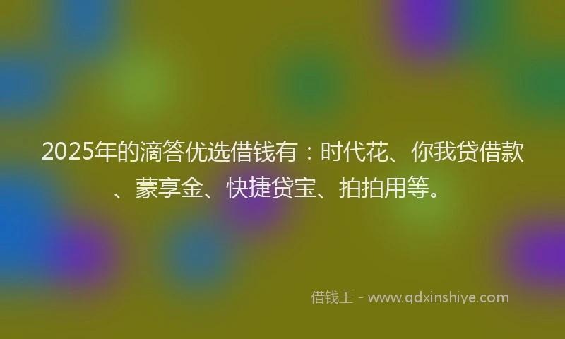 2025年的滴答优选借钱有:时代花、你我贷借款、蒙享金、快捷贷宝、拍拍用等。