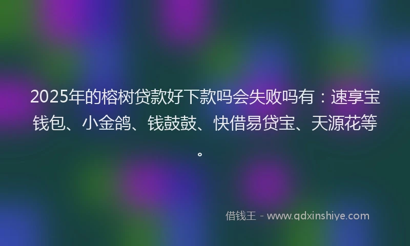 2025年的榕树贷款好下款吗会失败吗有：速享宝钱包、小金鸽、钱鼓鼓、快借易贷宝、天源花等。