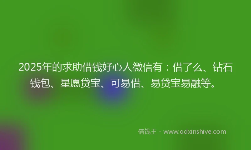 2025年的求助借钱好心人微信有：借了么、钻石钱包、星愿贷宝、可易借、易贷宝易融等。