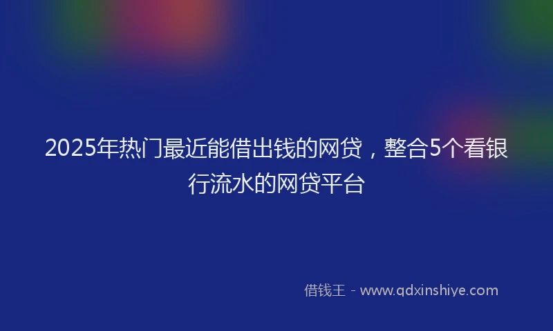 2025年热门最近能借出钱的网贷，整合5个看银行流水的网贷平台