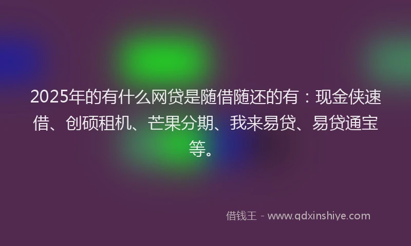 2025年的有什么网贷是随借随还的有：现金侠速借、创硕租机、芒果分期、我来易贷、易贷通宝等。