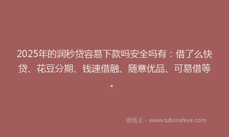 2025年的润秒贷容易下款吗安全吗有：借了么快贷、花豆分期、钱速借融、随意优品、可易借等。
