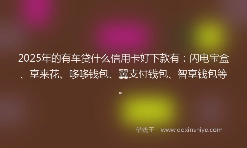 2025年的有车贷什么信用卡好下款有:闪电宝盒、享来花、哆哆钱包、翼支付钱包、智享钱包等。