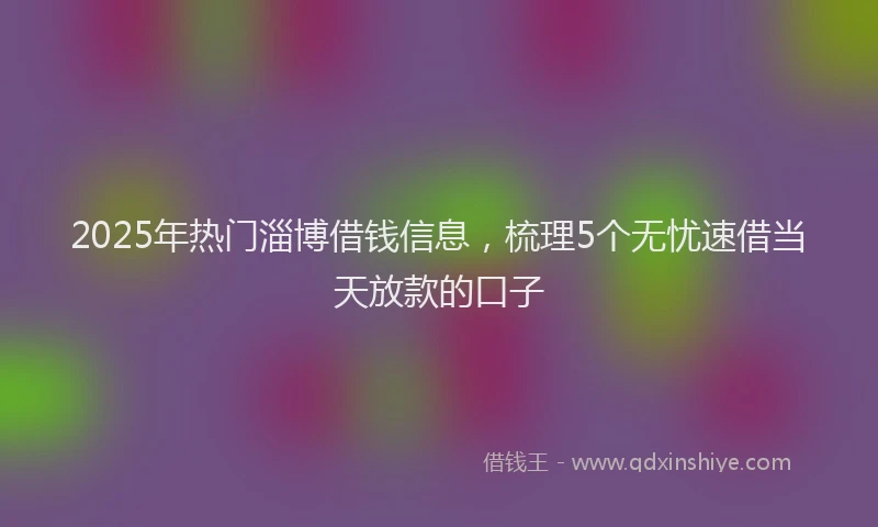 2025年热门淄博借钱信息，梳理5个无忧速借当天放款的口子