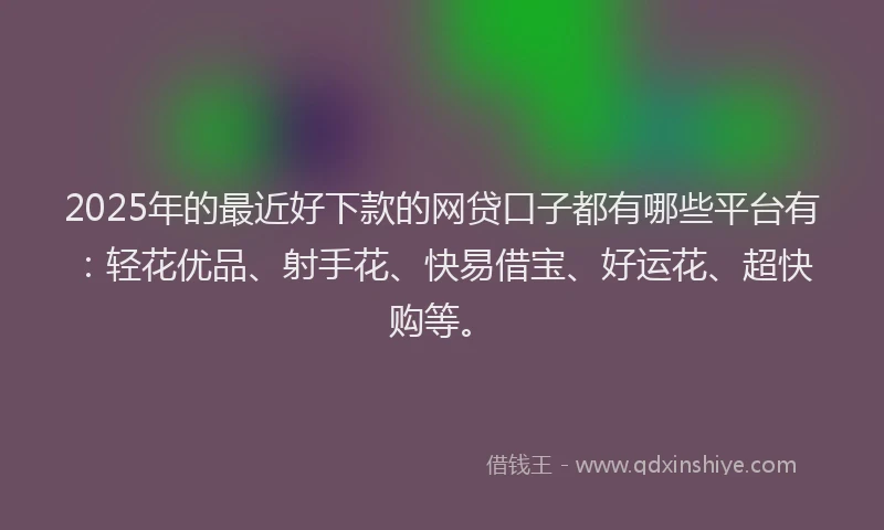 2025年的最近好下款的网贷口子都有哪些平台有:轻花优品、射手花、快易借宝、好运花、超快购等。