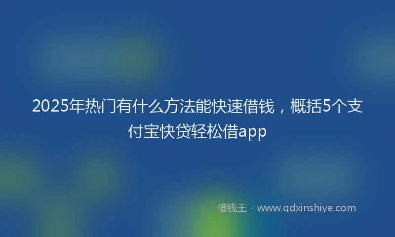 2025年热门有什么方法能快速借钱，概括5个支付宝快贷轻松借app