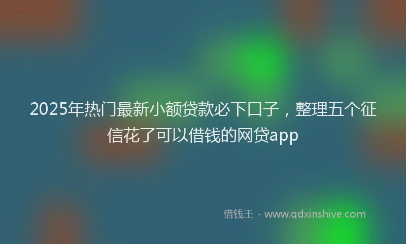 2025年热门最新小额贷款必下口子，整理五个征信花了可以借钱的网贷app