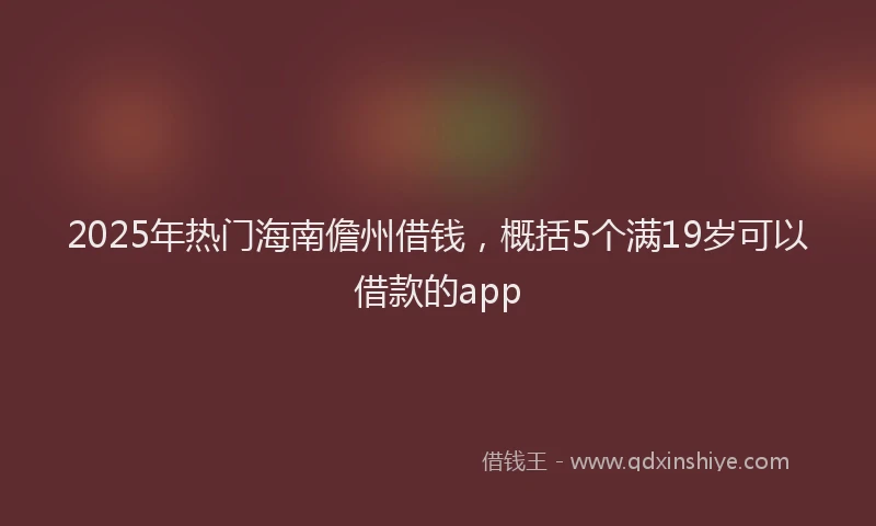 2025年热门海南儋州借钱，概括5个满19岁可以借款的app