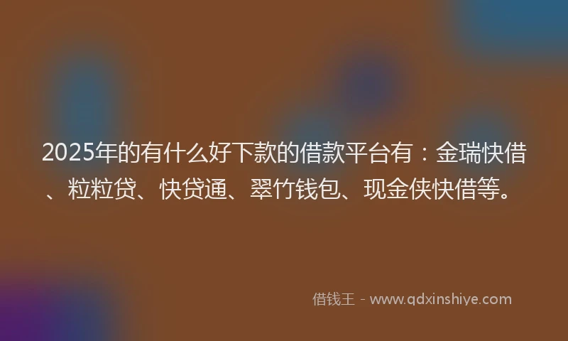 2025年的有什么好下款的借款平台有：金瑞快借、粒粒贷、快贷通、翠竹钱包、现金侠快借等。