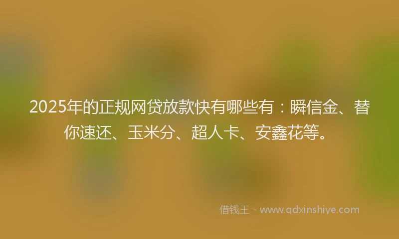 2025年的正规网贷放款快有哪些有：瞬信金、替你速还、玉米分、超人卡、安鑫花等。