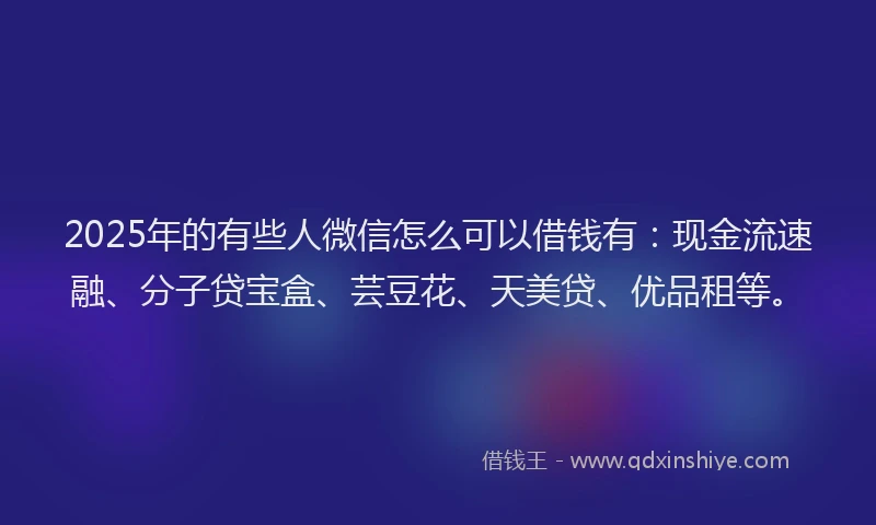 2025年的有些人微信怎么可以借钱有：现金流速融、分子贷宝盒、芸豆花、天美贷、优品租等。