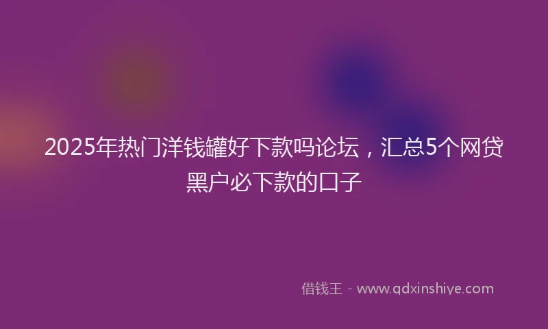 2025年热门洋钱罐好下款吗论坛，汇总5个网贷黑户必下款的口子