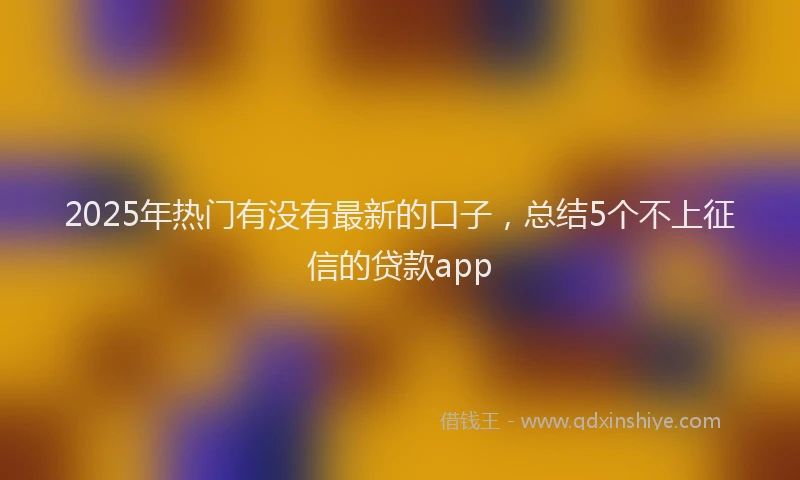2025年热门有没有最新的口子，总结5个不上征信的贷款app