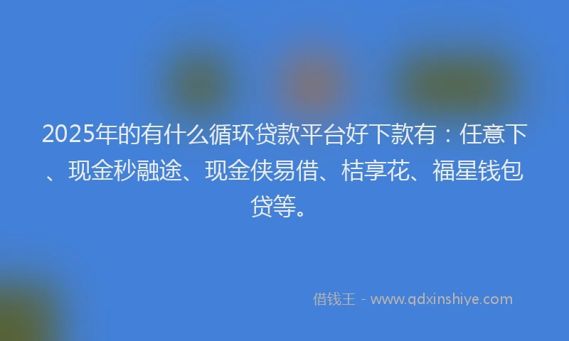 2025年的有什么循环贷款平台好下款有:任意下、现金秒融途、现金侠易借、桔享花、福星钱包贷等。