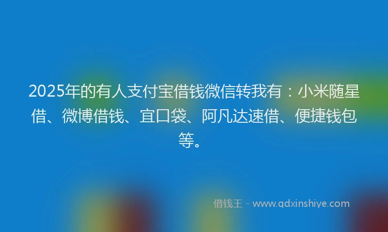 2025年的有人支付宝借钱微信转我有：小米随星借、微博借钱、宜口袋、阿凡达速借、便捷钱包等。