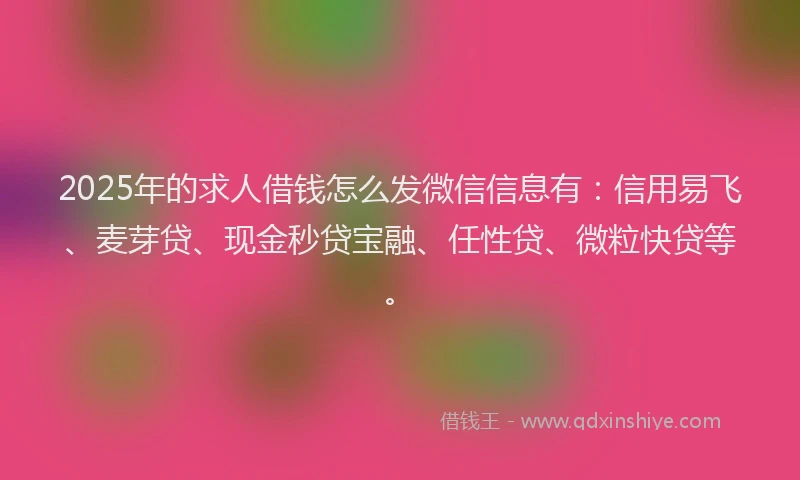 2025年的求人借钱怎么发微信信息有：信用易飞、麦芽贷、现金秒贷宝融、任性贷、微粒快贷等。