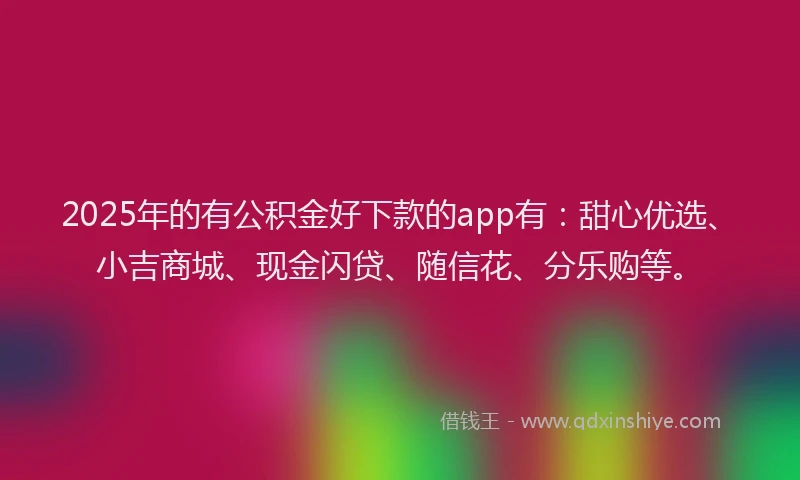 2025年的有公积金好下款的app有：甜心优选、小吉商城、现金闪贷、随信花、分乐购等。