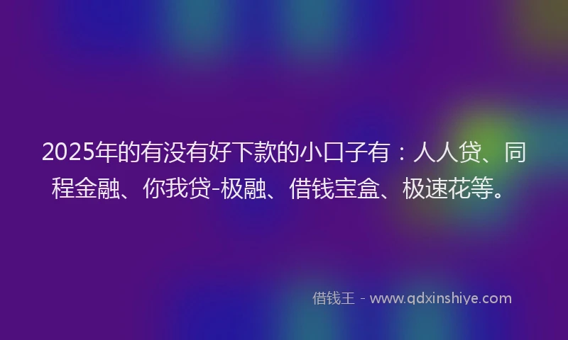 2025年的有没有好下款的小口子有:人人贷、同程金融、你我贷-极融、借钱宝盒、极速花等。