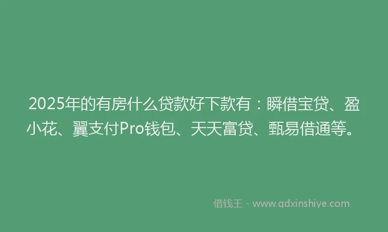 2025年的有房什么贷款好下款有：瞬借宝贷、盈小花、翼支付Pro钱包、天天富贷、甄易借通等。