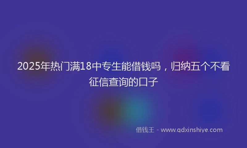 2025年热门满18中专生能借钱吗，归纳五个不看征信查询的口子