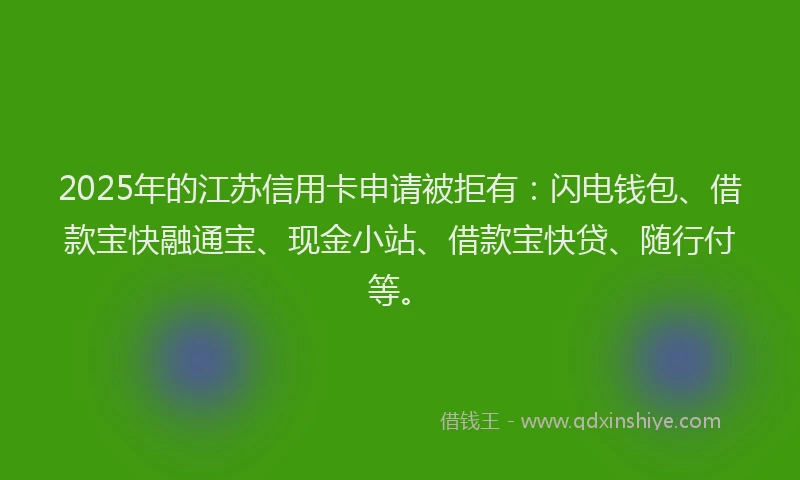 2025年的江苏信用卡申请被拒有:闪电钱包、借款宝快融通宝、现金小站、借款宝快贷、随行付等。