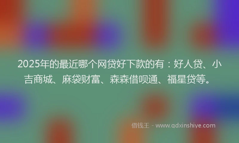 2025年的最近哪个网贷好下款的有:好人贷、小吉商城、麻袋财富、森森借呗通、福星贷等。