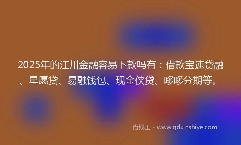 2025年的江川金融容易下款吗有：借款宝速贷融、星愿贷、易融钱包、现金侠贷、哆哆分期等。