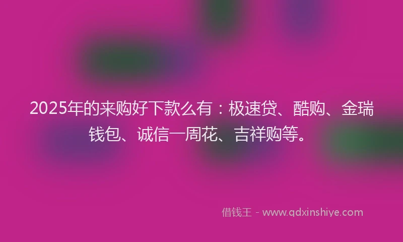 2025年的来购好下款么有:极速贷、酷购、金瑞钱包、诚信一周花、吉祥购等。