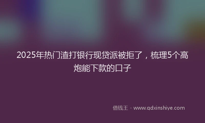2025年热门渣打银行现贷派被拒了，梳理5个高炮能下款的口子