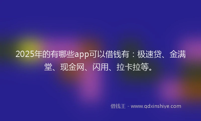 2025年的有哪些app可以借钱有：极速贷、金满堂、现金网、闪用、拉卡拉等。