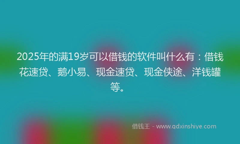 2025年的满19岁可以借钱的软件叫什么有：借钱花速贷、鹅小易、现金速贷、现金侠途、洋钱罐等。
