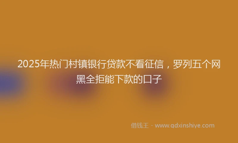 2025年热门村镇银行贷款不看征信，罗列五个网黑全拒能下款的口子