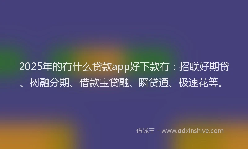 2025年的有什么贷款app好下款有：招联好期贷、树融分期、借款宝贷融、瞬贷通、极速花等。