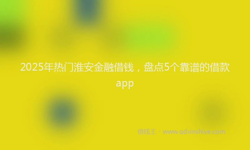 2025年热门淮安金融借钱，盘点5个靠谱的借款app