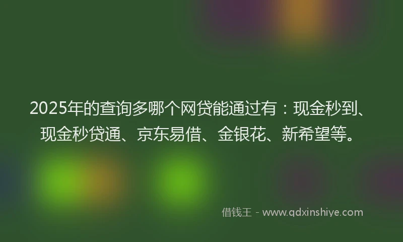 2025年的查询多哪个网贷能通过有：现金秒到、现金秒贷通、京东易借、金银花、新希望等。