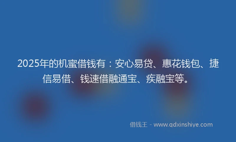 2025年的机蜜借钱有：安心易贷、惠花钱包、捷信易借、钱速借融通宝、疾融宝等。