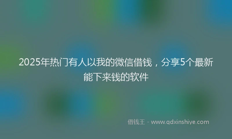 2025年热门有人以我的微信借钱,分享5个最新能下来钱的软件