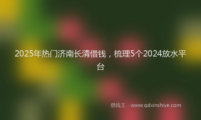 2025年热门济南长清借钱，梳理5个2024放水平台