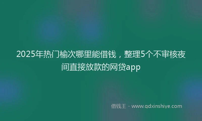 2025年热门榆次哪里能借钱，整理5个不审核夜间直接放款的网贷app